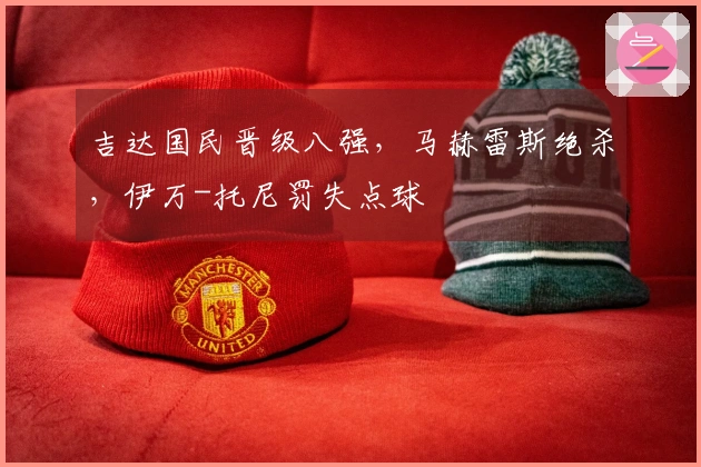吉达国民晋级八强，马赫雷斯绝杀，伊万-托尼罚失点球