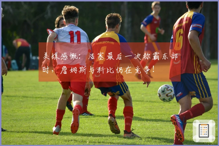 美媒感慨：活塞最后一次称霸东部时，詹姆斯与科比仍在竞争！