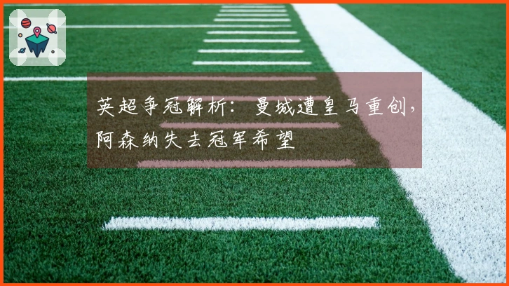 英超争冠解析：曼城遭皇马重创，阿森纳失去冠军希望