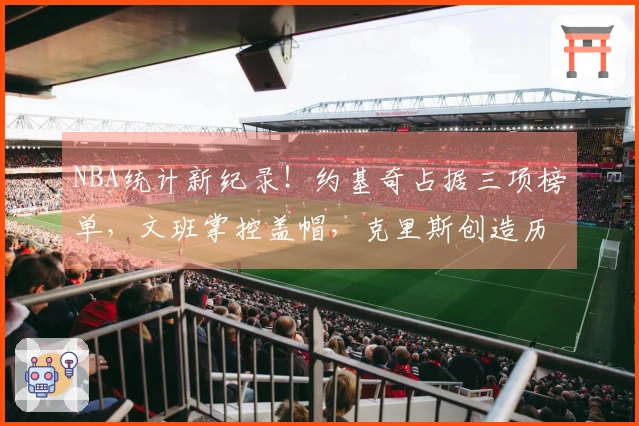 NBA统计新纪录！约基奇占据三项榜单，文班掌控盖帽，克里斯创造历史奇迹