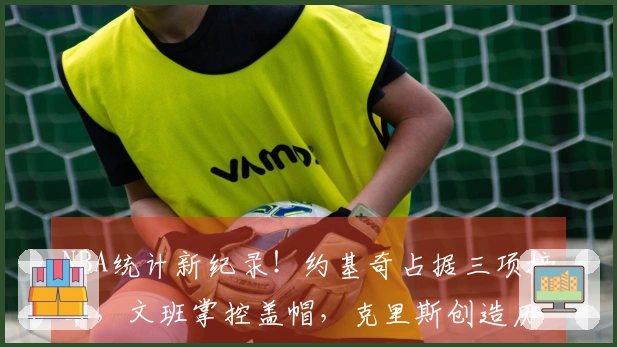NBA统计新纪录！约基奇占据三项榜单，文班掌控盖帽，克里斯创造历史奇迹