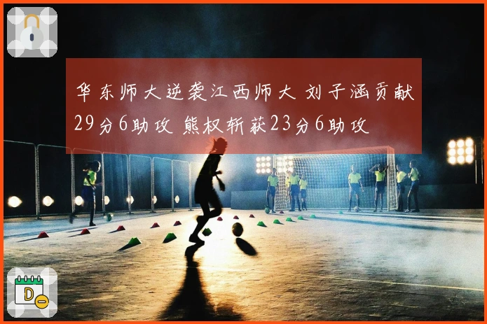 华东师大逆袭江西师大 刘子涵贡献29分6助攻 熊权斩获23分6助攻