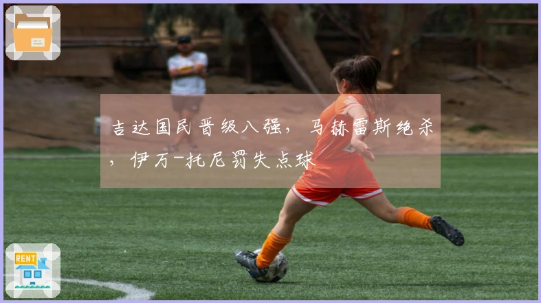 吉达国民晋级八强，马赫雷斯绝杀，伊万-托尼罚失点球