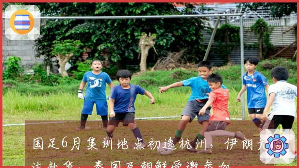 国足6月集训地点初选杭州，伊朗无法赴华，泰国及朝鲜受邀参加
