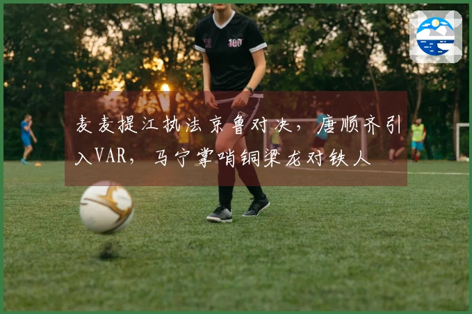 麦麦提江执法京鲁对决，唐顺齐引入VAR，马宁掌哨铜梁龙对铁人
