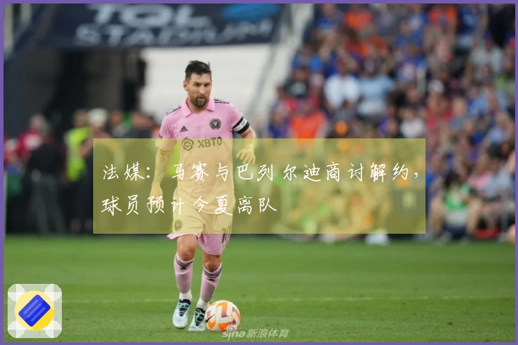 法媒：马赛与巴列尔迪商讨解约，球员预计今夏离队