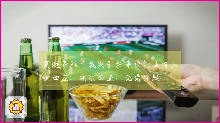 英超争冠主裁判引发争议！业内人士回应：执法公正，无需怀疑