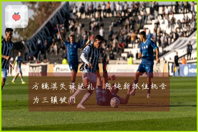 方镜淇失误送礼，陈纯新抓住机会为三镇破门