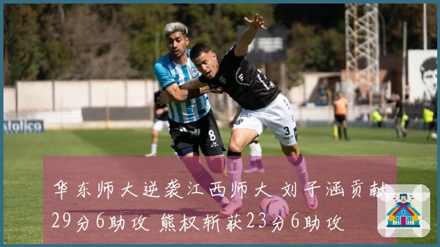 华东师大逆袭江西师大 刘子涵贡献29分6助攻 熊权斩获23分6助攻