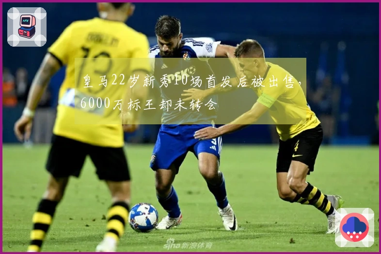 皇马22岁新秀10场首发后被出售，6000万标王却未转会