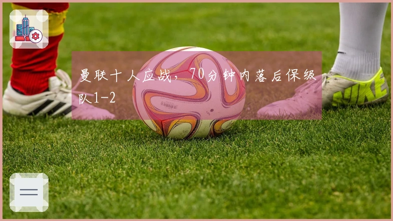 曼联十人应战，70分钟内落后保级队1-2
