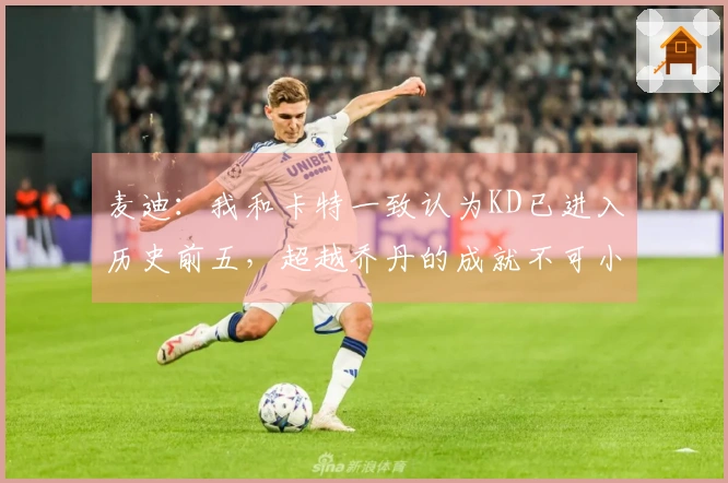 麦迪：我和卡特一致认为KD已进入历史前五，超越乔丹的成就不可小觑