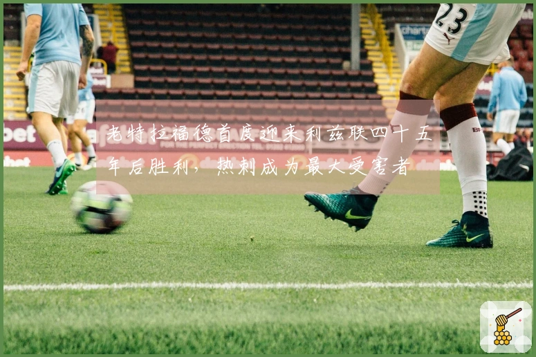 老特拉福德首度迎来利兹联四十五年后胜利,热刺成为最大受害者