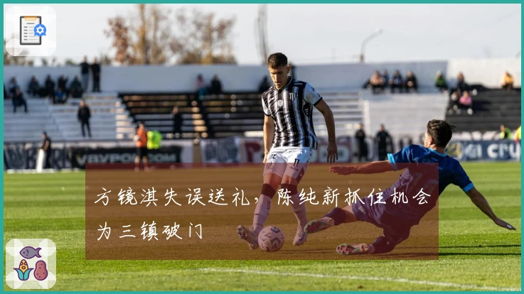 方镜淇失误送礼，陈纯新抓住机会为三镇破门