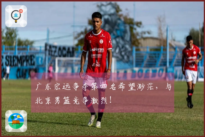 广东宏远争夺第四名希望渺茫，与北京男篮竞争激烈！