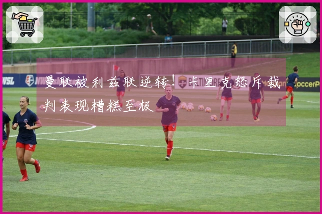 曼联被利兹联逆转！卡里克怒斥裁判表现糟糕至极