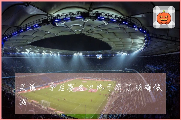 吴谦：季后赛名次终于有了明确依据