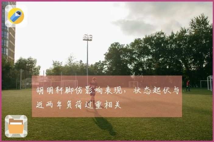 胡明轩脚伤影响表现，状态起伏与近两年负荷过重相关